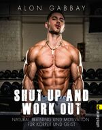 Shut up and work out - Natural Training und Motivation für Körper und Geist