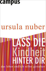 Lass die Kindheit hinter dir - Das Leben endlich selbst gestalten