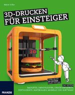 3D-Drucken für Einsteiger – Von der Idee zum gedruckten Objekt: Materialien, Druckverfahren, Programm, 3D-Scan und Druck