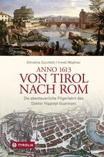 ISBN 9783702235062: Anno 1613 von Tirol nach Rom - Die abenteuerliche Pilgerfahrt des Doktor Hippolyt Guarinoni. Wiederentdeckt von Irmeli Wopfner und Christine Zucchelli