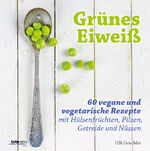 Grünes Eiweiß – 60 vegane und vegetarische Rezepte mit Hülsenfrüchten, Pilzen, Getreide und Nüssen