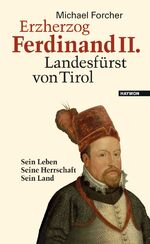 Erzherzog Ferdinand II. Landesfürst von Tirol - Sein Leben. Seine Herrschaft. Sein Land