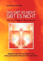 Das gibt es nicht gibt es nicht - Alles eine Frage des Bewusstseins - Begegnungen der besonderen Art - Meine abenteuerliche Reise durch spirituelle Welten