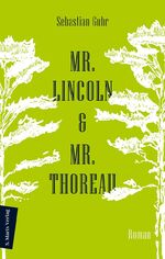 ISBN 9783737411738: Mr. Lincoln & Mr. Thoreau - Roman | Über die Konflikte zwischen Natur und Gesellschaft, das Meistern von Krisen und die Sinnhaftigkeit politischen Engagements