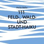 ISBN 9783758310270: 111 Feld-, Wald- und Stadt-Haiku | Heike Baller | Taschenbuch | Paperback | 126 S. | Deutsch | 2023 | BoD - Books on Demand | EAN 9783758310270