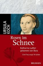 Rosen im Schnee - Katharina Luther, geborene von Bora - Eine Frau wagt ihr Leben