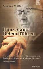 Hans Staub: Betend führen - Der frühere Direktor der Pilgermission und das Geheimnis eines fruchtbaren Dienstes. Ein Lebensbild