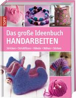 Das große Ideenbuch Handarbeiten - Stricken-Strickfilzen-Häkeln-Nähen-Sticken