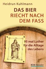 Das Bier riecht nach dem Fass - 95 mal Luther für die Alltage des Lebens