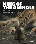 ISBN 9783777431291: King of the Animals – Wilhelm Kuhnert and the Image of Africa