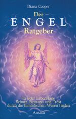 Der Engel-Ratgeber – In jeder Lebenslage Schutz, Beistand und Trost durch die himmlischen Wesen finden