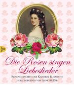 Die Rosen singen Liebeslieder - Rosengedichte der Kaiserin Elisabeth