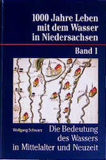 Tausend Jahre Leben mit dem Wasser in Niedersachsen: Band 1., Die Bedeutung des Wassers in Mittelalter und Neuzeit / Wolfgang Schwarz