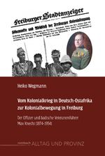 Vom Kolonialkrieg in Deutsch-Ostafrika zur Kolonialbewegung in Freiburg - Der Offizier und badische Veteranenführer Max Knecht (1874-1954)