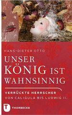 Unser König ist wahnsinnig! – Verrückte Herrscher von Caligula bis Ludwig II.