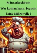 ISBN 9783818777579: Männerkochbuch / Männerkochbuch Wer kochen kann, braucht keine Mikrowelle ! – Dieses Buch richtet sich an alle, die es leid sind, 250 Milliliter Gemüsebouillon oder eine Messerspitze Kurkuma in einem Rezept zu sehen. Hier geht es um einfache, pragmatische