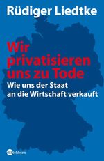 ISBN 9783821856773: Wir privatisieren uns zu Tode - Wie uns der Staat an die Wirtschaft verkauft