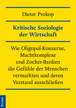 ISBN 9783828830943: Kritische Soziologie der Wirtschaft – Wie Oligopol-Konzerne, Machtkomplexe und Zocker-Banken die Gefühle der Menschen vermarkten und deren Verstand ausschließen