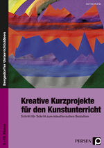 Kreative Kurzprojekte für den Kunstunterricht - Schritt für Schritt zum künstlerischen Gestalten 5. bis 10. Klasse