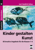 Kinder gestalten Kunst - 68 kreative Angebote für die Klassen 1-6