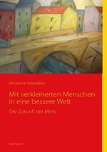 ISBN 9783837003581: Mit verkleinerten Menschen in eine bessere Welt - Die Zukunft der Minis