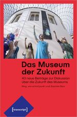 ISBN 9783837652703: Das Museum der Zukunft - 43 neue Beiträge zur Diskussion über die Zukunft des Museums