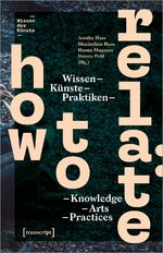 How to Relate / Wissen, Künste, Praktike How to Relate / Wissen, Künste, Praktike