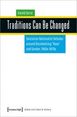 ISBN 9783837659504: Traditions Can Be Changed - Tanzanian Nationalist Debates around Decolonizing »Race« and Gender, 1960s-1970s