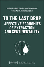 ISBN 9783837664102: To the Last Drop – Affective Economies of Extraction and Sentimentality