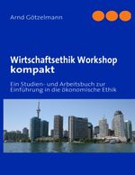 Wirtschaftsethik Workshop kompakt – Ein Studien- und Arbeitsbuch zur Einführung in die ökonomische Ethik