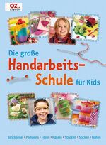 Die große Handarbeitschule für Kids – Strickliesel - Pompons - Filzen - Häkeln - Stricken - Sticken - Nähen