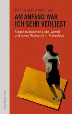 ISBN 9783854762706: Am Anfang war ich sehr verliebt: Frauen erzählen von Liebe, Gewalt und einem Neubeginn im Frauenhaus von Karin Berger, Andrea Brem und Ruth Ehrmann