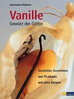 Vanille - Gewürz der Göttin - Geschichte, Geschichten und 70 pikante und süsse Rezepte