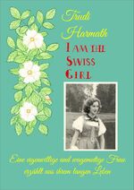 ISBN 9783856420123: I Am The Swiss Girl - eine wagemutige und eigenwillige Frau erzählt aus ihrem langen Leben