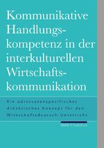 Kommunikative Handlungskompetenz in der interkulturellen Wirtschaftskommunikation - Ein adressatenspezifisches didaktisches Konzept für den Wirtschaftsdeutsch-Unterricht