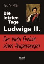 ISBN 9783863477509: Die letzten Tage Ludwigs II.: Der letzte Bericht eines Augenzeugen – Von Franz Carl Müller, dem ärztlichen Begleiter des Königs