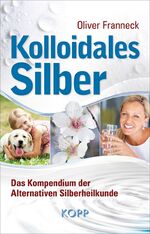 Kolloidales Silber - Das Kompendium der Alternativen Silberheilkunde