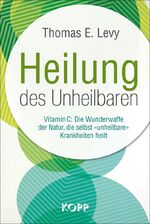 Heilung des Unheilbaren - Vitamin C: Die Wunderwaffe der Natur, die selbst »unheilbare« Krankheiten heilt