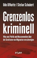 Grenzenlos kriminell - Was uns Politik und Massenmedien über die Straftaten von Migranten verschweigen