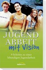 Jugendarbeit mit Vision - 9 Schritte zu einer lebendigen Jugendarbeit