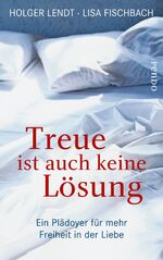 Treue ist auch keine Lösung - Ein Plädoyer für mehr Freiheit in der Liebe