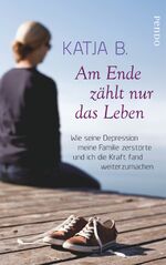 Am Ende zählt nur das Leben - wie seine Depression meine Familie zerstörte und ich die Kraft fand weiterzumachen