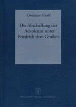 Die Abschaffung der Advokatur unter Friedrich dem Großen - Prozeßbetrieb und Parteibeistand im preußischen Zivilgerichtsverfahren bis zum Ende des 18. Jahrhunderts unter besonderer Berücksichtigung der Materialien zum Corpus Juris Fridericianum von 1781