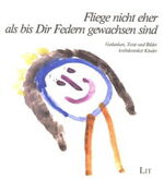 Fliege nicht eher, als bis dir Federn gewachsen sind - Gedanken, Texte und Bilder krebskranker Kinder