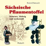 Sächsische Pflaumentoffel - schwarz, klebrig und zuckersüß ; 200 Jahre Historie, vermischt mit Legenden, mit heiter-besinnlichen Geschichten und Gedichten zu Pflaumentoffeln aus Dresden und ganz Sachsen