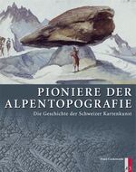 Pioniere der Alpentopografie - die Geschichte der Schweizer Kartenkunst