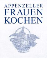 Appenzeller Frauen kochen - 242 ausgesuchte und erprobte Rezepte von Bäuerinnen und Landfrauen aus den beiden Halbkantonen Innerrhoden und Ausserrhoden