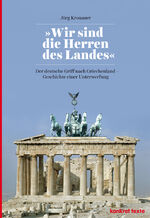 "Wir sind die Herren des Landes" - Der deutsche Griff nach Griechenland. Geschichte einer Unterwerfung