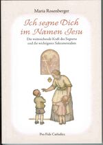 Ich segne Dich im Namen Jesu - Die weitreichende Kraft des Segnens und die wichtigsten Sakramentalien