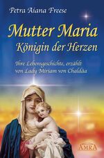 Mutter Maria, Königin der Herzen. Ihre Lebensgeschichte